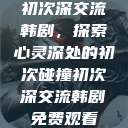 初次深交流韩剧，探索心灵深处的初次碰撞初次深交流韩剧免费观看  第1张