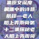 老人船上弄雨荷，第十二集原文深度解读
风雨中的诗意航程—老人船上弄雨荷第十二集探秘老人船上弄雨荷第十二集原文阅读  第1张