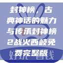 封神榜，古典神话的魅力与传承封神榜2战火西岐免费完整版  第1张