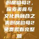 厨房韵母2，探索美食与文化的融合之美厨房韵母2免费观看完整版  第1张