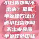 小扫货水叫不出来？最简单处理方法详解小扫货水叫不出来最简单处理外国妹  第1张