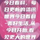 今日看料，每日更新的资讯世界今日看料-美好生活,从今日开始,看见更大的世界  第1张