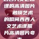 西西人文艺术课的高清图片，触摸艺术的瞬间西西人文艺术课照片高清图片夸克  第1张
