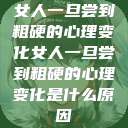 女人一旦尝到粗硬的心理变化女人一旦尝到粗硬的心理变化是什么原因  第1张
