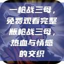 一枪战三母，免费观看完整版
一枪战三母，热血与情感的交织  第1张