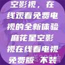 探索麻花星空影视，在线观看免费电视的全新体验麻花星空影视在线看电视免费版 不装饰你的梦  第1张