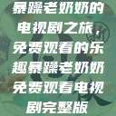 暴躁老奶奶的电视剧之旅，免费观看的乐趣暴躁老奶奶免费观看电视剧完整版  第1张