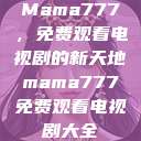 Mama777，免费观看电视剧的新天地mama777免费观看电视剧大全  第1张