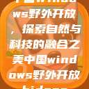 中国Windows野外开放，探索自然与科技的融合之美中国windows野外开放bideos  第1张