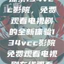探索134vcc影院，免费观看电视剧的全新体验134vcc影院免费观看电视剧在线观看  第1张