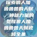 探索狼人加鲁鲁兽的天赋,神秘力量的觉醒狼人加鲁鲁兽天赋视频全集 第1张 探索狼人加鲁鲁兽的天赋,神秘力量的觉醒狼人加鲁鲁兽天赋视频全集 第1张