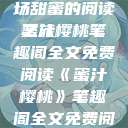 蜜汁樱桃，一场甜蜜的阅读之旅
蜜汁樱桃笔趣阁全文免费阅读《蜜汁樱桃》笔趣阁全文免费阅读下载  第1张
