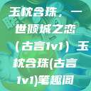 玉枕含珠，一世倾城之恋（古言1v1）玉枕含珠(古言1v1)笔趣阁  第1张