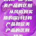 日韩产品与欧美产品的区别，从风格到实质的探讨日韩产品和欧美产品的区别知乎  第1张