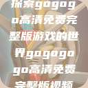 探索gogogo高清免费完整版游戏的世界gogogogo高清免费完整版视频  第1张