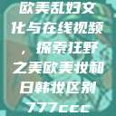 欧美乱妇文化与在线视频，探索狂野之美欧美妆和日韩妆区别777ccc  第1张
