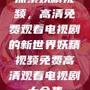 探索妖精视频，高清免费观看电视剧的新世界妖精视频免费高清观看电视剧大全集  第1张