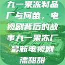 九一果冻制品厂与何苗，电视剧背后的故事九一果冻厂最新电视剧潘甜甜  第1张
