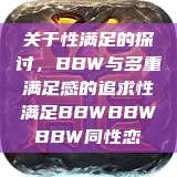 关于性满足的探讨，BBW与多重满足感的追求性满足BBWBBWBBW同性恋  第1张