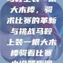 马鞍上装一根大木棒，骑术比赛的革新与挑战马鞍上装一根大木棒骑着比赛小说笔趣阁  第1张