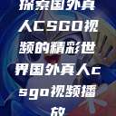 探索国外真人CSGO视频的精彩世界国外真人csgo视频播放  第1张