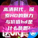 高清时代，探索HD的魅力与价值hd是什么意思?  第1张