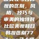 欧美妆与日韩妆的区别，风格、技巧与审美的独特对比欧美妆和日韩妆区别777ccc色大师  第1张
