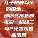 儿子耕种母亲的田地，一部深具寓意的电影一枪战三母2免费观看高清版  第1张