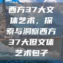 西方37大文体艺术，探索与洞察西方37大但文体艺术包孑  第1张