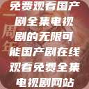 免费观看国产剧全集电视剧的无限可能国产剧在线观看免费全集电视剧网站  第1张