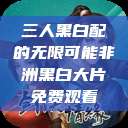三人黑白配的无限可能非洲黑白大片免费观看 第1张 三人黑白配的无限可能非洲黑白大片免费观看 第1张