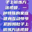 爷爷趴妈妈肚子上锻炼方法视频，一种特殊的家庭健身互动爷爷趴妈妈肚子上锻炼方法视频教程  第1张