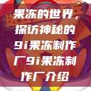 果冻的世界，探访神秘的9i果冻制作厂9i果冻制作厂介绍  第1张