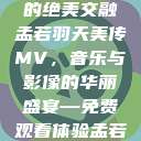 孟若羽天美传MV免费观看，音乐与视觉的绝美交融
孟若羽天美传MV，音乐与影像的华丽盛宴—免费观看体验孟若羽天美传mv免费观看在线观看  第1张