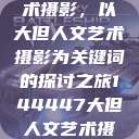 探索人文艺术摄影，以大但人文艺术摄影为关键词的探讨之旅144447大但人文艺术摄影图片  第1张