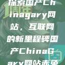 探索国产Chinagary网站，互联网的新里程碑国产ChinaGary网站赤兔  第1张