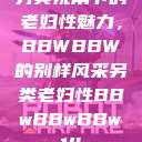 另类视角下的老妇性魅力，BBWBBW的别样风采另类老妇性BBwBBwBBw14  第1张