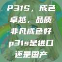 P31S，成色卓越，品质非凡成色好p31s是进口还是国产  第1张