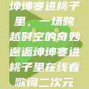 坤坤寒进桃子里，一场跨越时空的奇妙邂逅坤坤寒进桃子里在线看歌词二次元  第1张