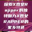 探索X姓女Rapper的独特魅力X姓女RAPPER的家乡特色  第1张