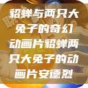 貂蝉与两只大兔子的奇幻动画片貂蝉两只大兔子的动画片安德烈  第1张