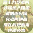 四十九岁老阿姨燥热入睡困难的原因探究老阿姨高清在线观看电视剧免费  第1张