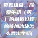 棉签与冰块的奇妙组合，探索牛奶（黄）的制造过程棉签加冰块怎么弄出牛奶(黄)有危害吗  第1张
