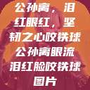 公孙离，泪红眼红，坚韧之心咬铁球公孙离眼流泪红脸咬铁球图片  第1张