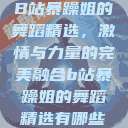 B站暴躁姐的舞蹈精选，激情与力量的完美融合b站暴躁姐的舞蹈精选有哪些  第1张