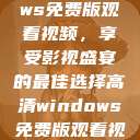 高清Windows免费版观看视频,享受影视盛宴的最佳选择高清windows免费版观看视频老八灰 第1张 高清Windows免费版观看视频,享受影视盛宴的最佳选择高清windows免费版观看视频老八灰 第1张