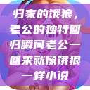 归家的饿狼，老公的独特回归瞬间老公一回来就像饿狼一样小说  第1张