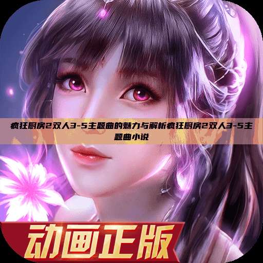 疯狂厨房2双人3-5主题曲的魅力与解析疯狂厨房2双人3-5主题曲小说  第1张