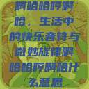 啊哈哈哼啊哈，生活中的快乐音符与微妙旋律啊哈哈哼啊哈什么意思  第1张