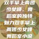 双手攀上两团少女峰，舞蹈室的独特魅力双手攀上两团少女峰舞蹈室小说  第1张
